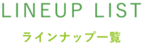LINEUP LIST ラインナップ一覧