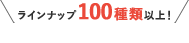 ラインナップ100種類以上！